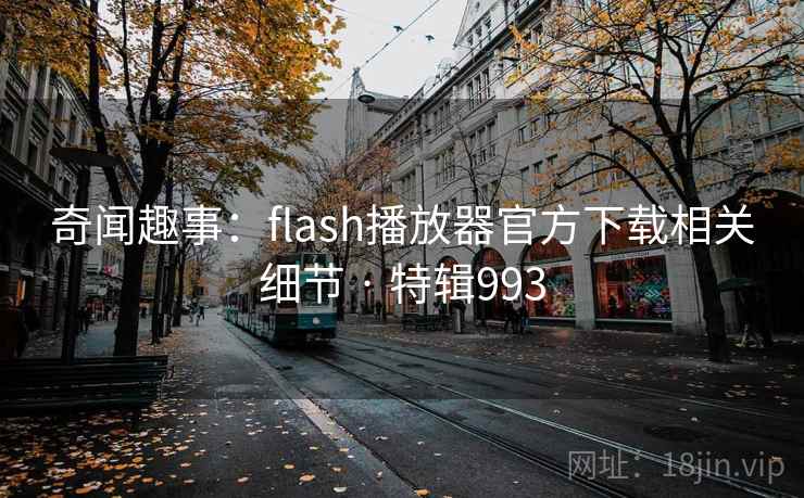 奇闻趣事：flash播放器官方下载相关细节 · 特辑993