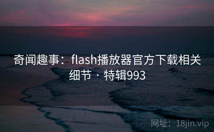 奇闻趣事：flash播放器官方下载相关细节 · 特辑993