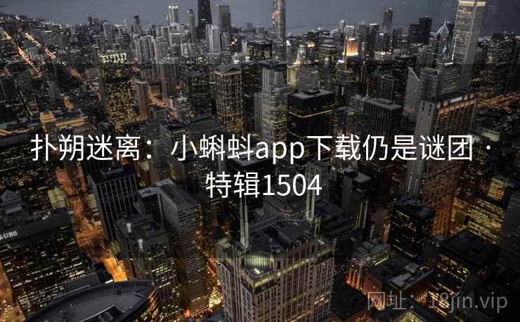 扑朔迷离：小蝌蚪app下载仍是谜团 · 特辑1504