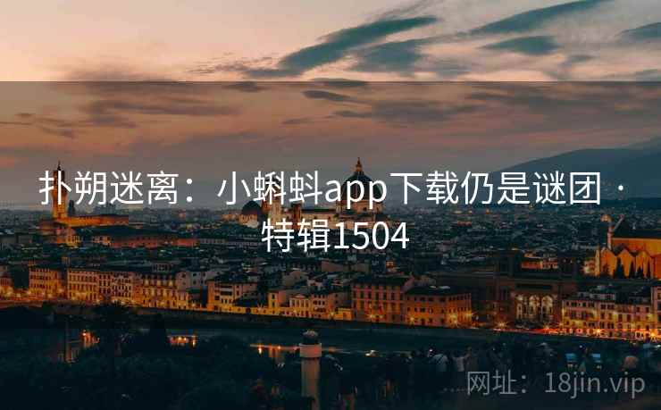 扑朔迷离：小蝌蚪app下载仍是谜团 · 特辑1504