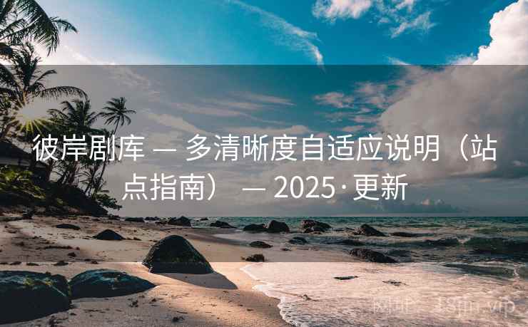 彼岸剧库 — 多清晰度自适应说明（站点指南） — 2025·更新