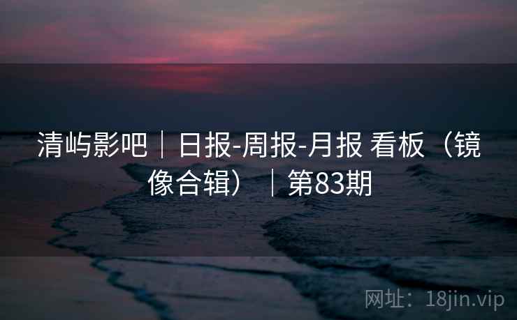 清屿影吧｜日报-周报-月报 看板（镜像合辑）｜第83期