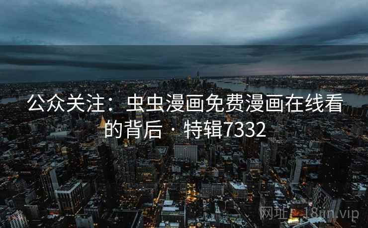 公众关注:虫虫漫画免费漫画在线看的背后 · 特辑7332 公众关注:虫虫漫画免费漫画在线看的背后 · 特辑7332