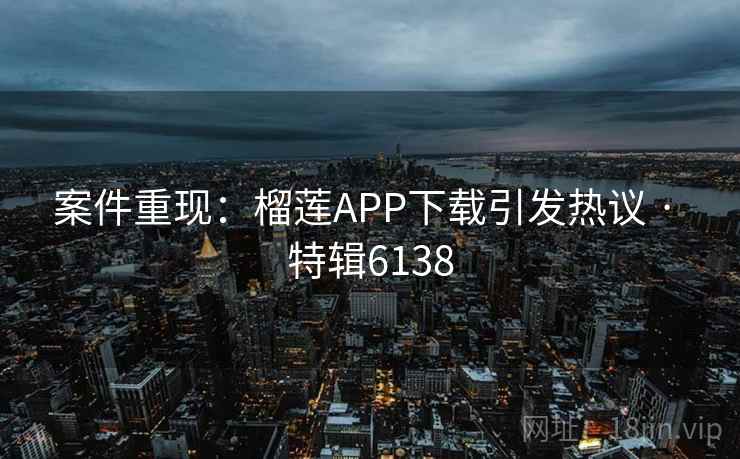 案件重现：榴莲APP下载引发热议 · 特辑6138