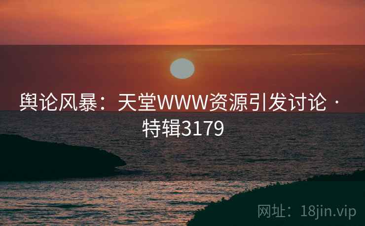舆论风暴：天堂WWW资源引发讨论 · 特辑3179