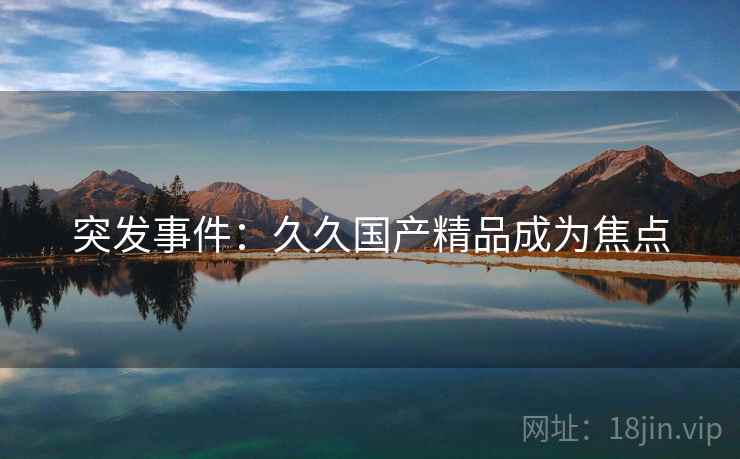 突发事件：久久国产精品成为焦点