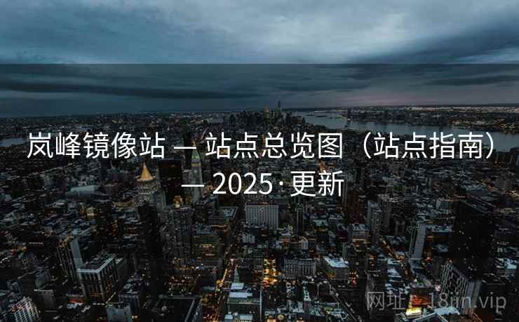 岚峰镜像站 — 站点总览图（站点指南） — 2025·更新